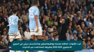 تردد القنوات الناقلة لمباراة وولفرهامبتون ومانشستر سيتي في الدوري الإنجليزي 2025-2026 وطريقة المشاهدة عبر الإنترنت